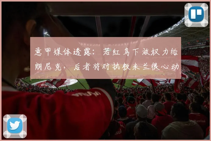 意甲媒体透露：若红鸟下放权力给朗尼克，后者将对执教米兰很心动