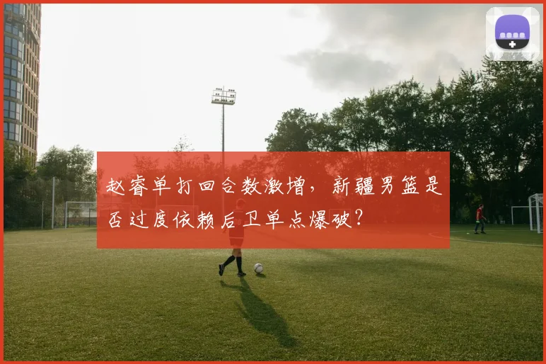 赵睿单打回合数激增，新疆男篮是否过度依赖后卫单点爆破？